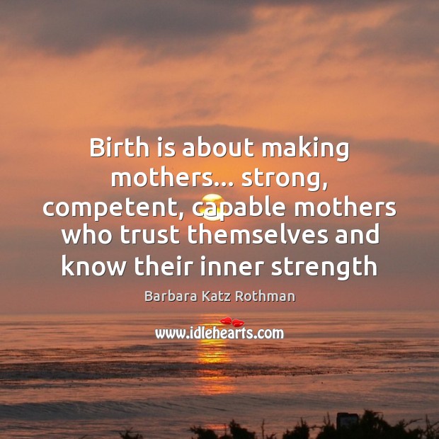 Birth is about making mothers… strong, competent, capable mothers who trust themselves 