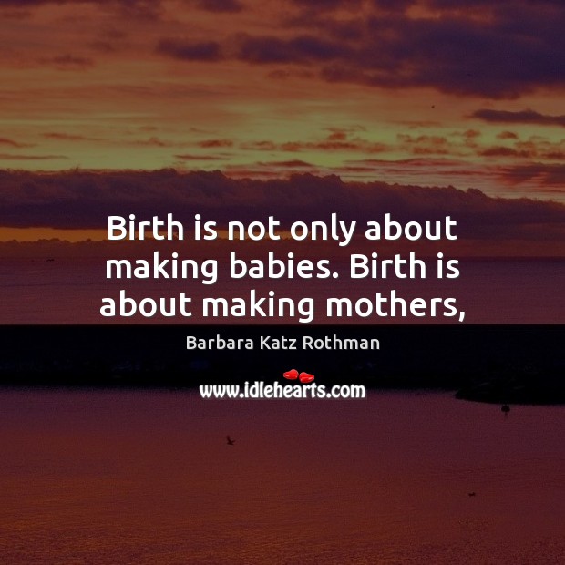 Birth is not only about making babies. Birth is about making mothers, Barbara Katz Rothman Picture Quote