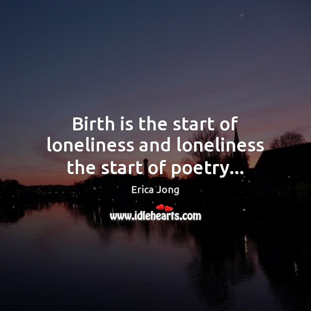 Birth is the start of loneliness and loneliness the start of poetry… Erica Jong Picture Quote