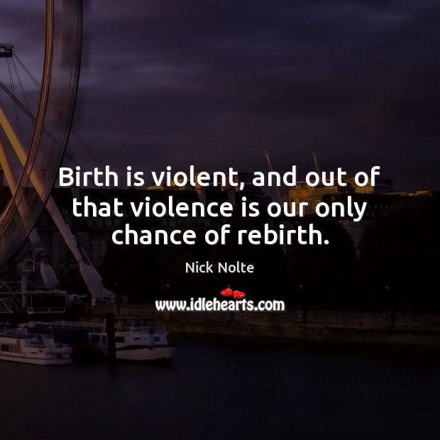 Birth is violent, and out of that violence is our only chance of rebirth. Image