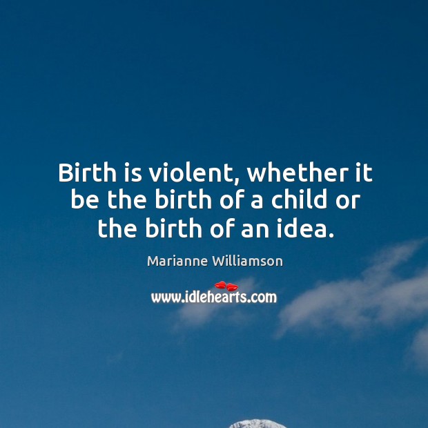 Birth is violent, whether it be the birth of a child or the birth of an idea. Marianne Williamson Picture Quote