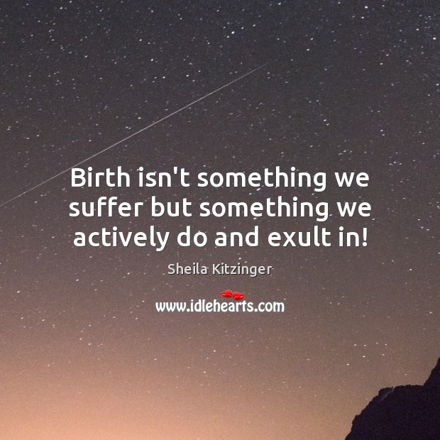 Birth isn’t something we suffer but something we actively do and exult in! Sheila Kitzinger Picture Quote