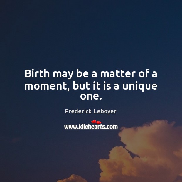 Birth may be a matter of a moment, but it is a unique one. Frederick Leboyer Picture Quote