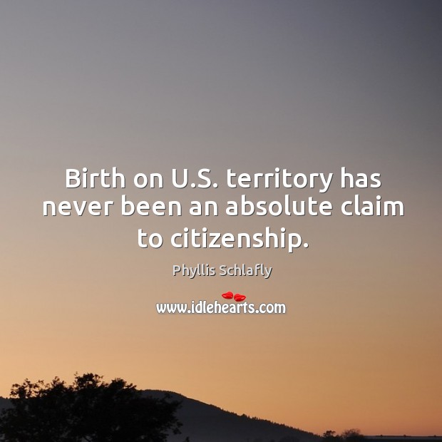 Birth on u.s. Territory has never been an absolute claim to citizenship. Phyllis Schlafly Picture Quote