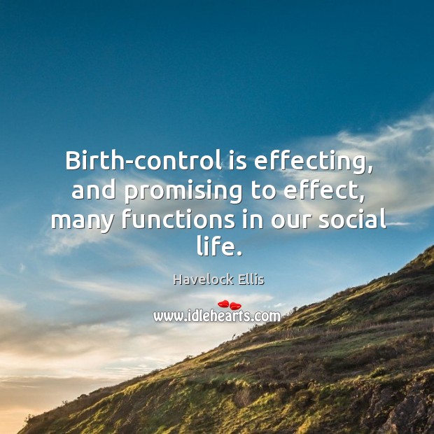 Birth-control is effecting, and promising to effect, many functions in our social life. Havelock Ellis Picture Quote