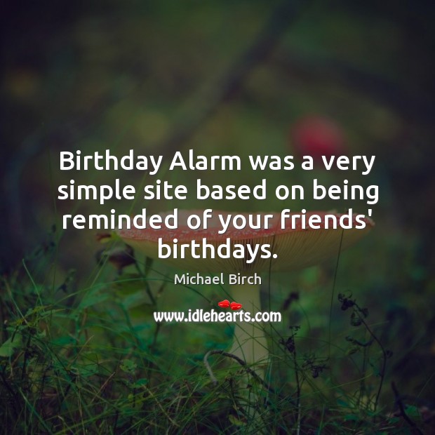 Birthday Alarm was a very simple site based on being reminded of your friends’ birthdays. Michael Birch Picture Quote