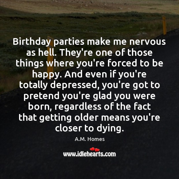 Birthday parties make me nervous as hell. They’re one of those things A.M. Homes Picture Quote