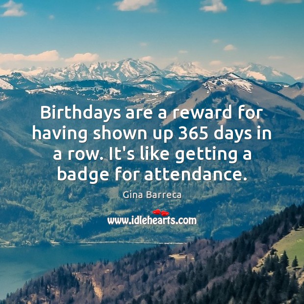 Birthdays are a reward for having shown up 365 days in a row. Gina Barreca Picture Quote