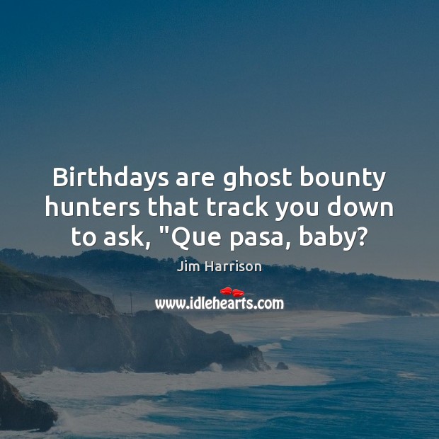 Birthdays are ghost bounty hunters that track you down to ask, “Que pasa, baby? Jim Harrison Picture Quote