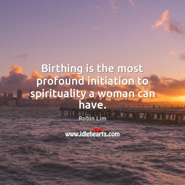 Birthing is the most profound initiation to spirituality a woman can have. Robin Lim Picture Quote