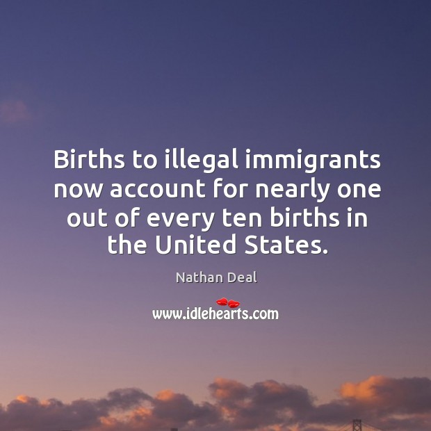 Births to illegal immigrants now account for nearly one out of every ten births in the united states. Nathan Deal Picture Quote