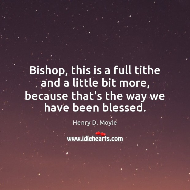 Bishop, this is a full tithe and a little bit more, because Henry D. Moyle Picture Quote