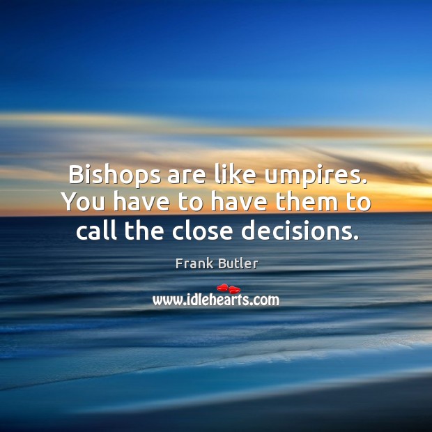 Bishops are like umpires. You have to have them to call the close decisions. Image