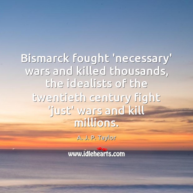 Bismarck fought ‘necessary’ wars and killed thousands, the idealists of the twentieth A. J. P. Taylor Picture Quote