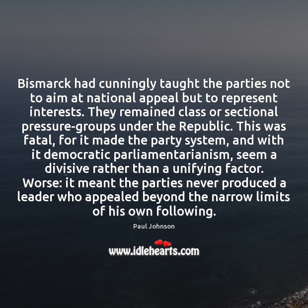 Bismarck had cunningly taught the parties not to aim at national appeal Paul Johnson Picture Quote