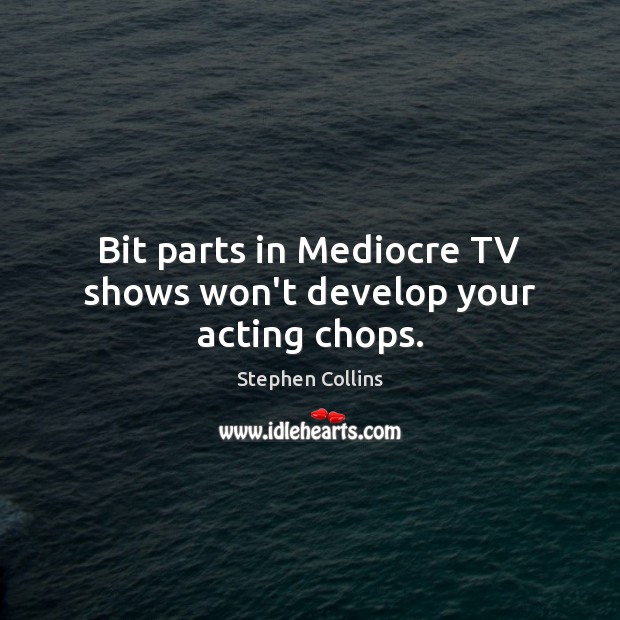 Bit parts in Mediocre TV shows won’t develop your acting chops. Stephen Collins Picture Quote