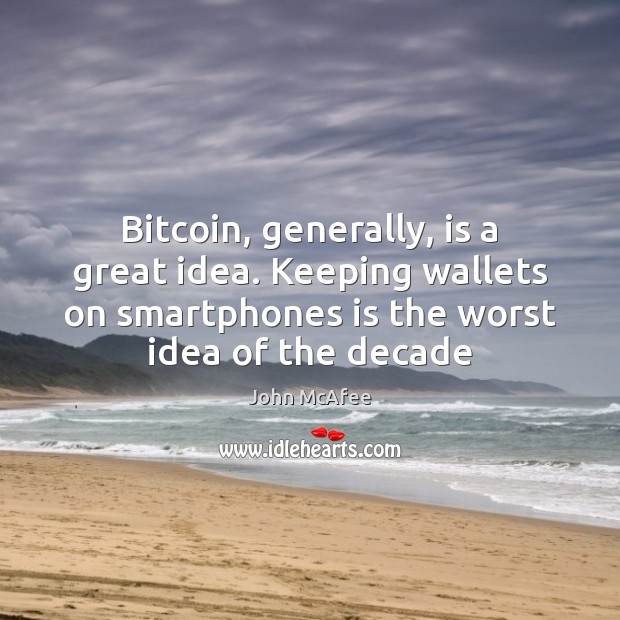 Bitcoin, generally, is a great idea. Keeping wallets on smartphones is the John McAfee Picture Quote