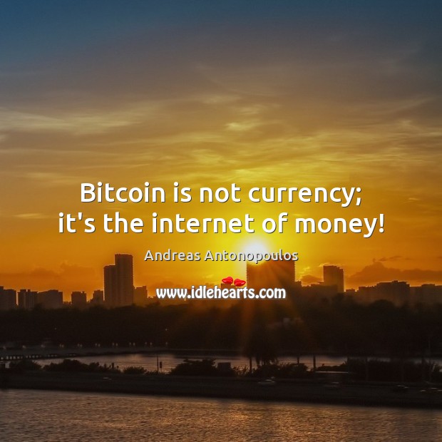 Bitcoin is not currency; it’s the internet of money! 