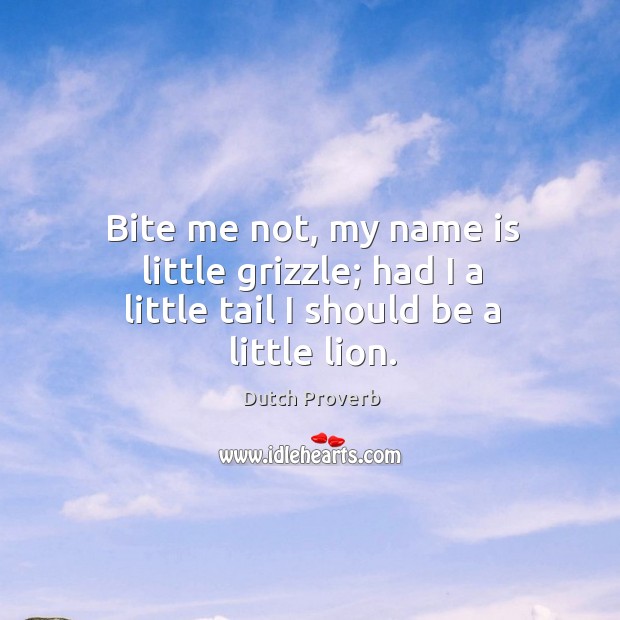 Bite me not, my name is little grizzle; had I a little tail I should be a little lion. Dutch Proverbs Image