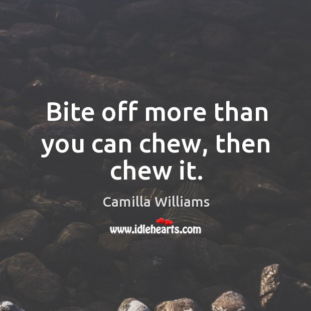 Bite off more than you can chew, then chew it. Camilla Williams Picture Quote