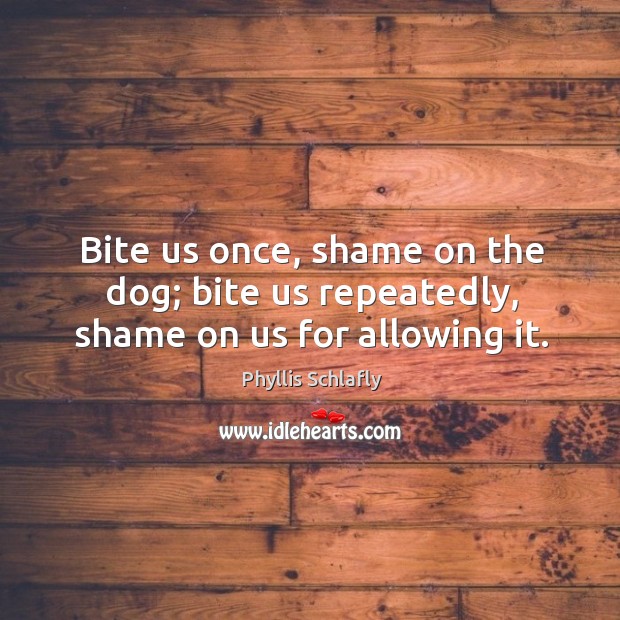 Bite us once, shame on the dog; bite us repeatedly, shame on us for allowing it. Phyllis Schlafly Picture Quote