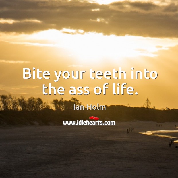 Bite your teeth into the ass of life. Ian Holm Picture Quote