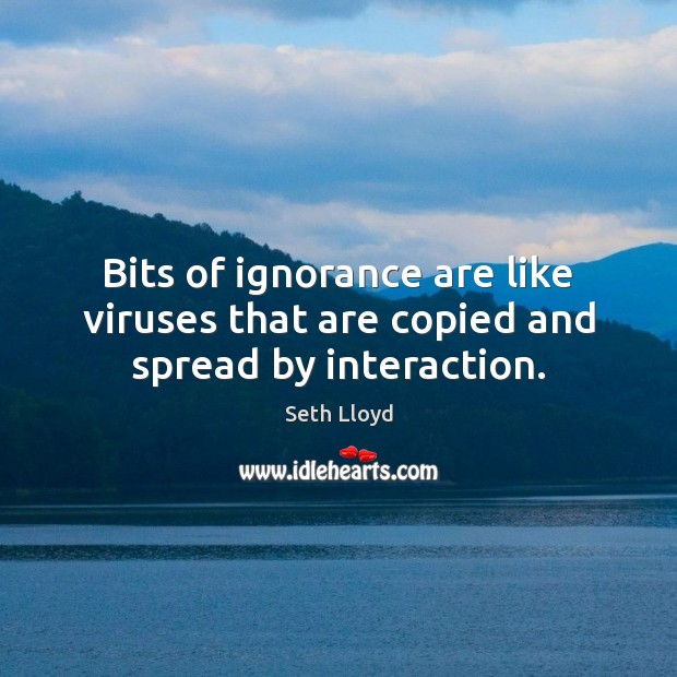 Bits of ignorance are like viruses that are copied and spread by interaction. Seth Lloyd Picture Quote
