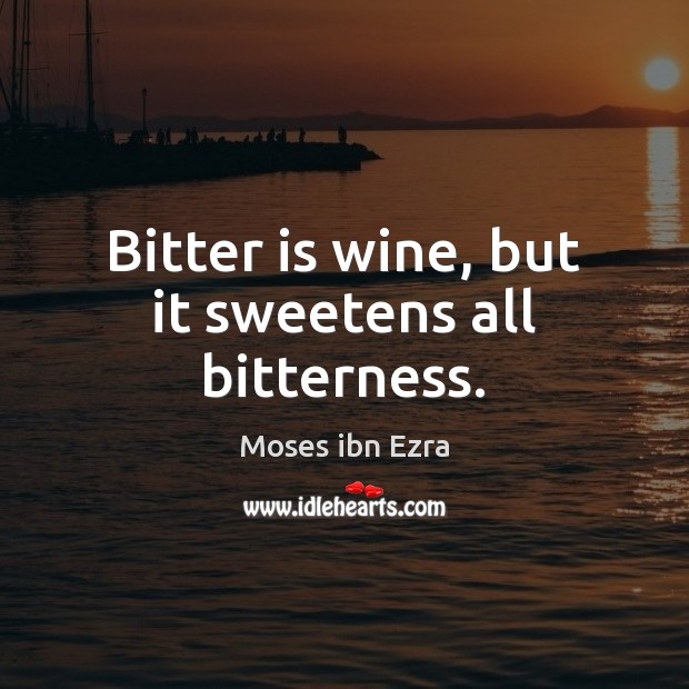 Bitter is wine, but it sweetens all bitterness. Moses ibn Ezra Picture Quote