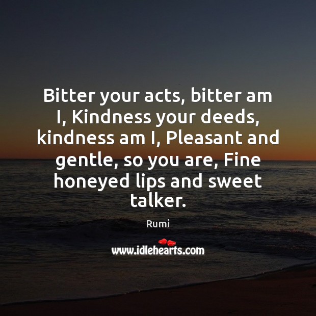 Bitter your acts, bitter am I, Kindness your deeds, kindness am I, Rumi Picture Quote