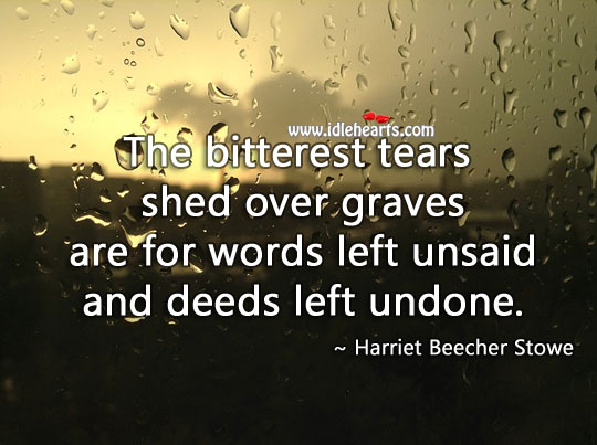 The bitterest tears shed over graves are for words left unsaid and deeds left undone. Harriet Beecher Stowe Picture Quote
