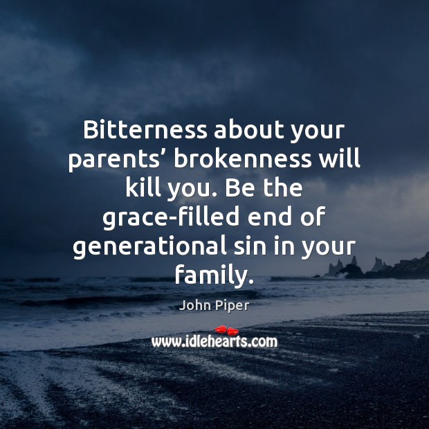Bitterness about your parents’ brokenness will kill you. Be the grace-filled end John Piper Picture Quote