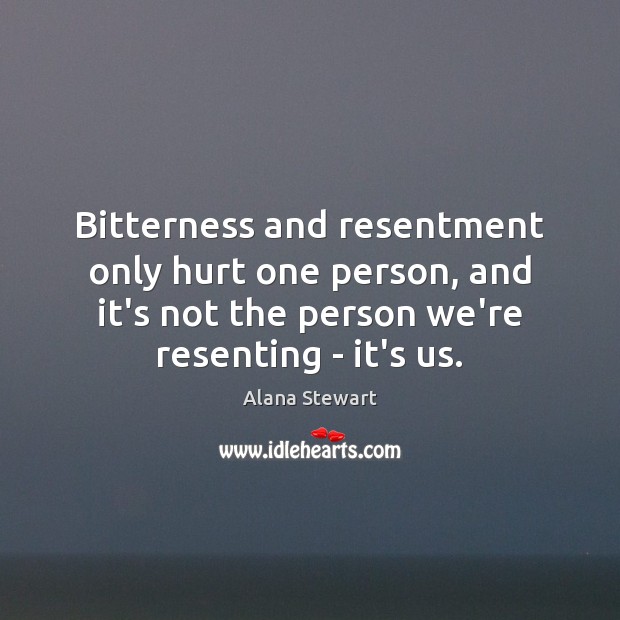 Bitterness and resentment only hurt one person, and it’s not the person 