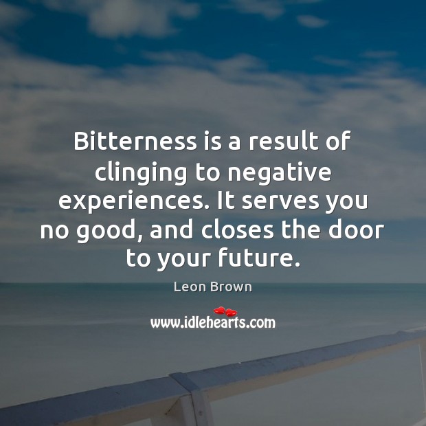 Bitterness is a result of clinging to negative experiences. It serves you Leon Brown Picture Quote
