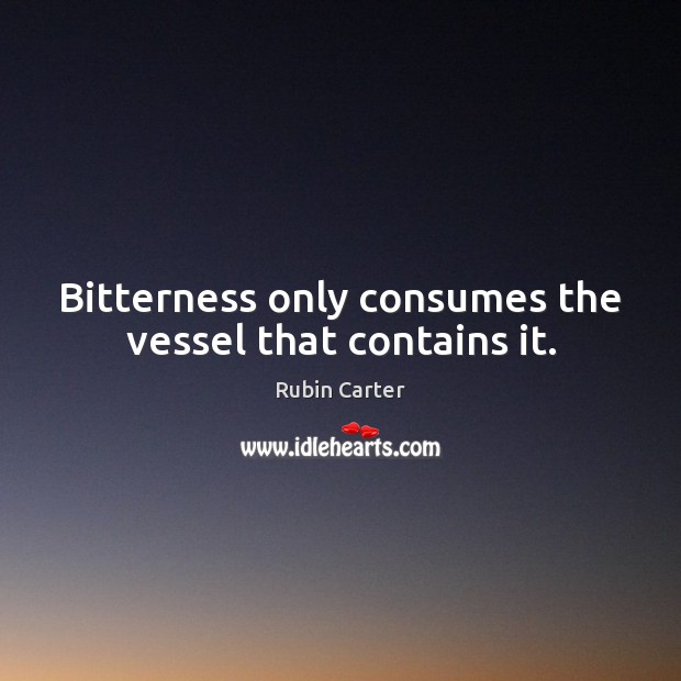 Bitterness only consumes the vessel that contains it. Rubin Carter Picture Quote