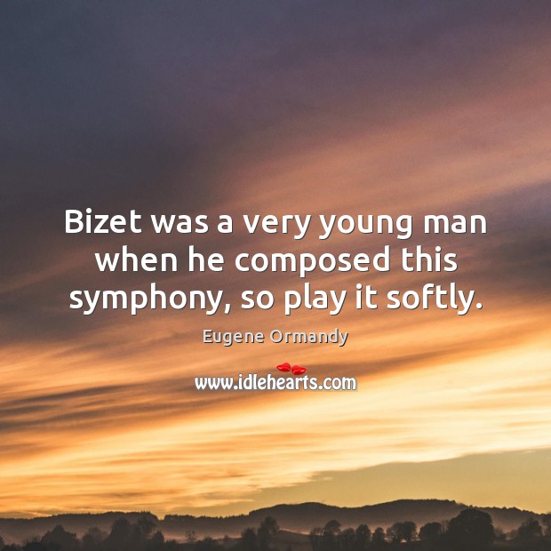 Bizet was a very young man when he composed this symphony, so play it softly. Eugene Ormandy Picture Quote