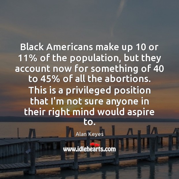 Black Americans make up 10 or 11% of the population, but they account now Alan Keyes Picture Quote