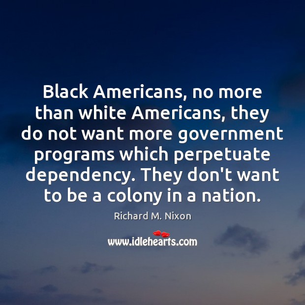 Black Americans, no more than white Americans, they do not want more Richard M. Nixon Picture Quote