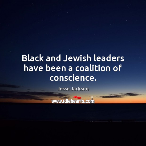 Black and Jewish leaders have been a coalition of conscience. Jesse Jackson Picture Quote