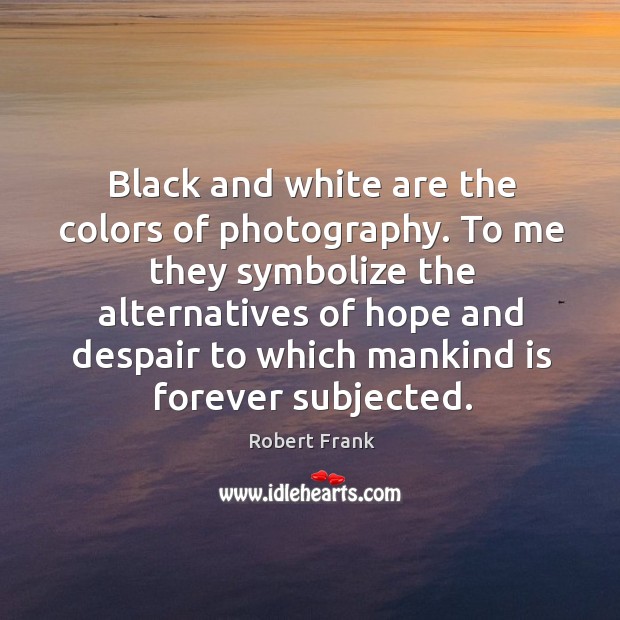 Black and white are the colors of photography. To me they symbolize the alternatives of hope and despair Robert Frank Picture Quote