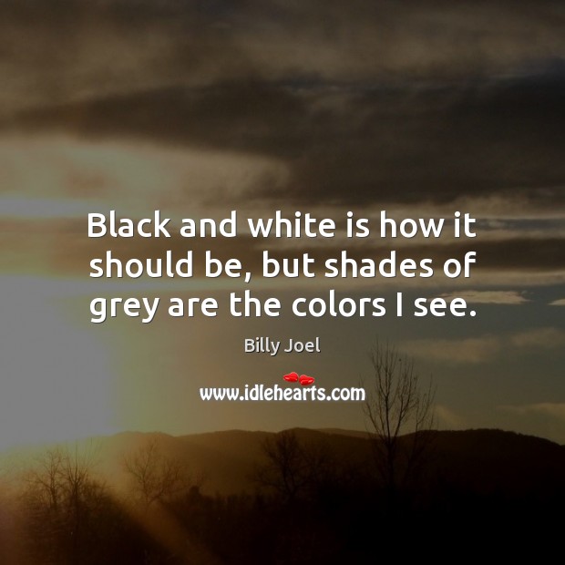 Black and white is how it should be, but shades of grey are the colors I see. Billy Joel Picture Quote