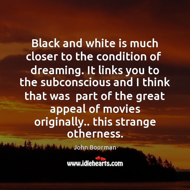 Black and white is much closer to the condition of  dreaming. It John Boorman Picture Quote