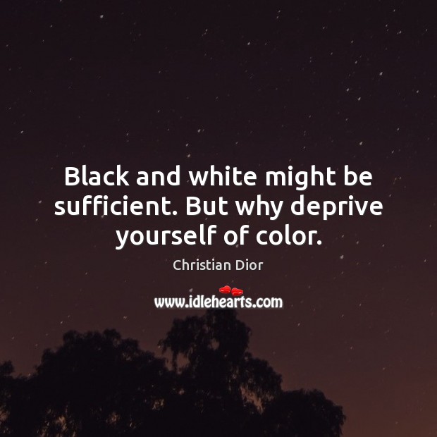 Black and white might be sufficient. But why deprive yourself of color. Christian Dior Picture Quote
