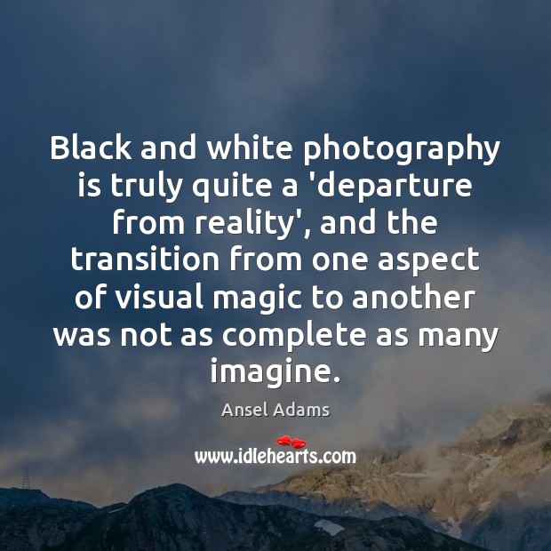 Black and white photography is truly quite a ‘departure from reality’, and Ansel Adams Picture Quote