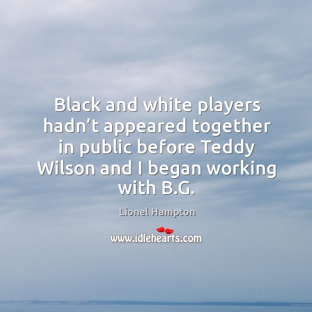 Black and white players hadn’t appeared together in public before teddy wilson and I began working with b.g. Lionel Hampton Picture Quote