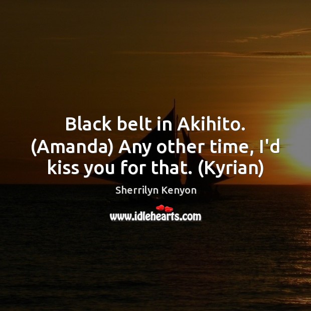 Black belt in Akihito. (Amanda) Any other time, I’d kiss you for that. (Kyrian) Kiss You Quotes Image