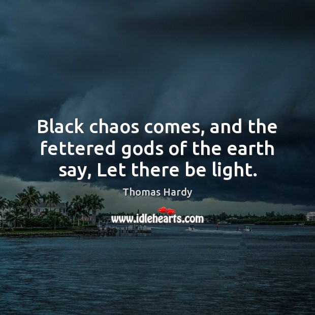 Black chaos comes, and the fettered Gods of the earth say, Let there be light. Image
