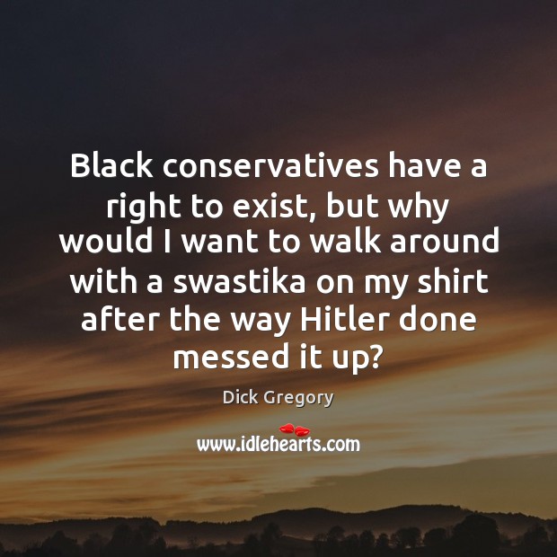 Black conservatives have a right to exist, but why would I want Dick Gregory Picture Quote