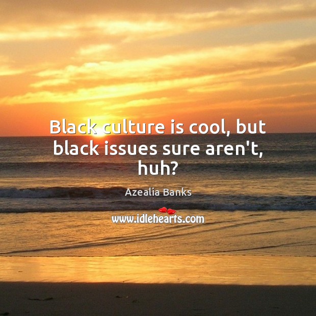 Black culture is cool, but black issues sure aren’t, huh? Azealia Banks Picture Quote
