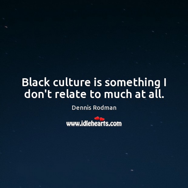 Black culture is something I don’t relate to much at all. Dennis Rodman Picture Quote