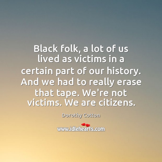 Black folk, a lot of us lived as victims in a certain Dorothy Cotton Picture Quote